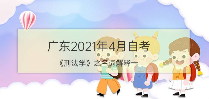 广东2021年4月自考《刑法学》之名词解释（一）